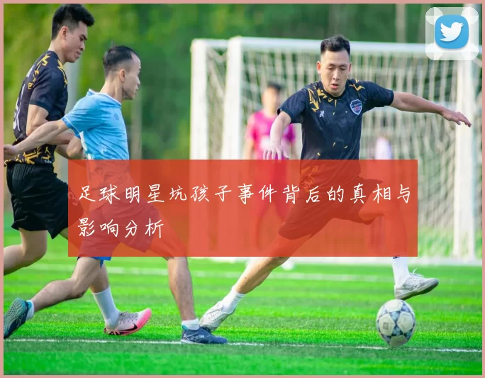 足球明星坑孩子事件背后的真相与影响分析