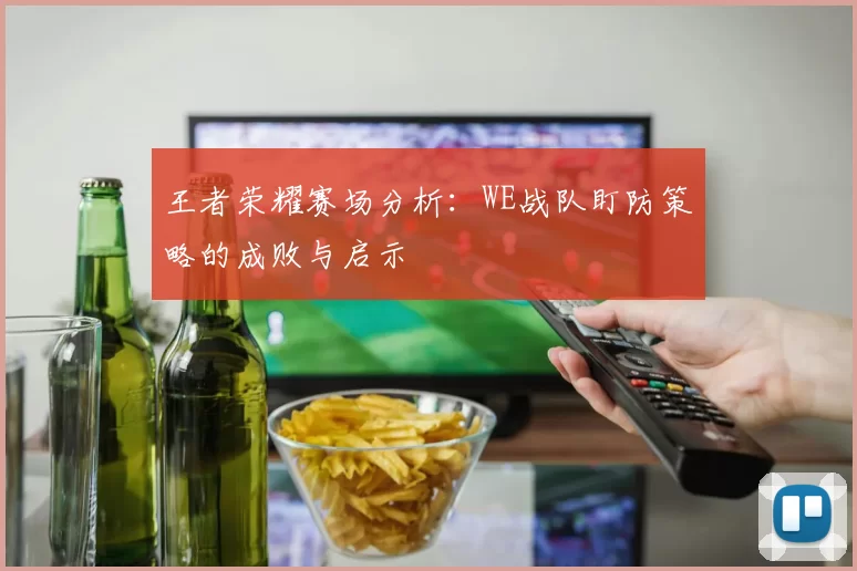 王者荣耀赛场分析：WE战队盯防策略的成败与启示