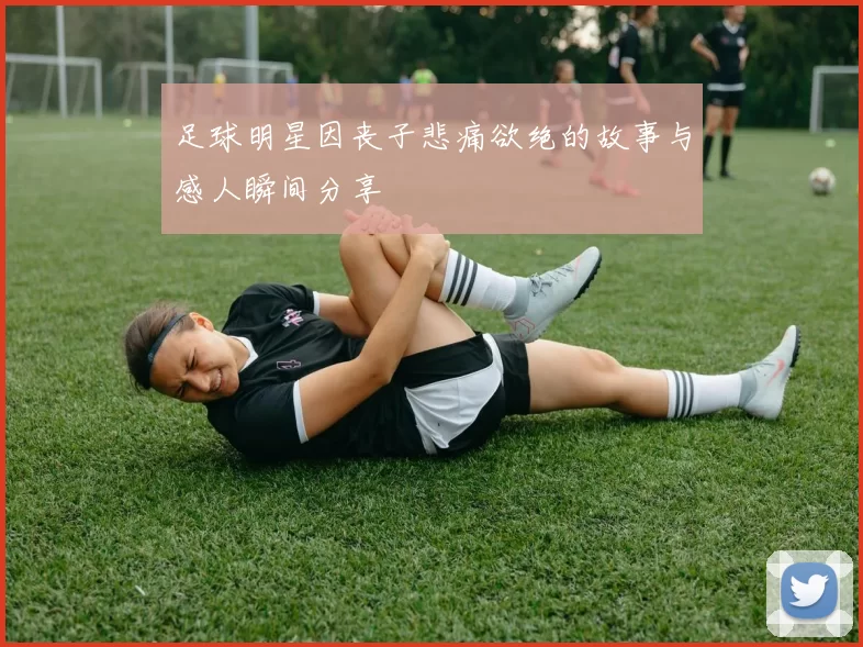 足球明星因丧子悲痛欲绝的故事与感人瞬间分享