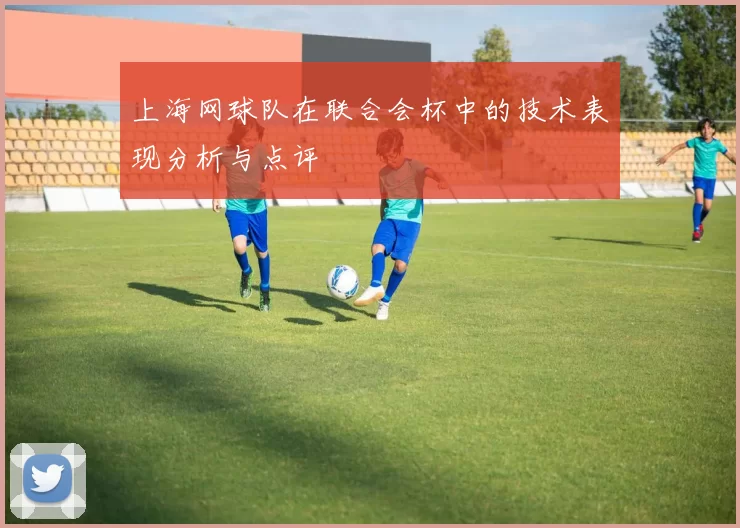 上海网球队在联合会杯中的技术表现分析与点评
