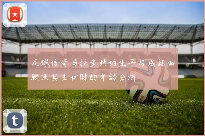 足球传奇马拉多纳的生平与成就回顾及其去世时的年龄分析