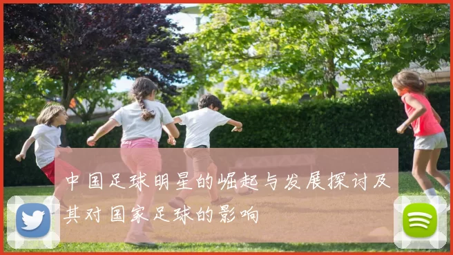 中国足球明星的崛起与发展探讨及其对国家足球的影响