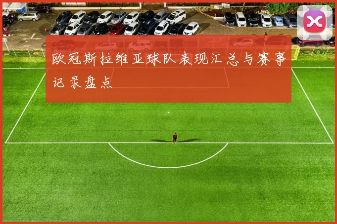 欧冠斯拉维亚球队表现汇总与赛事记录盘点