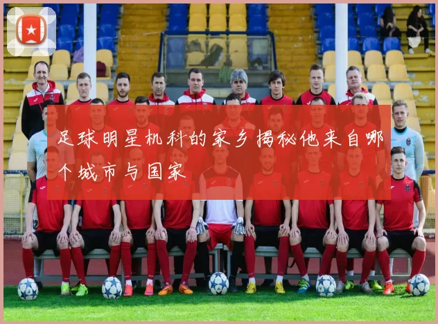 足球明星机科的家乡揭秘他来自哪个城市与国家