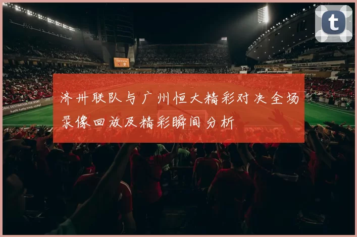 济卅联队与广州恒大精彩对决全场录像回放及精彩瞬间分析