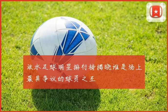 放水足球明星排行榜揭晓谁是场上最具争议的球员之王