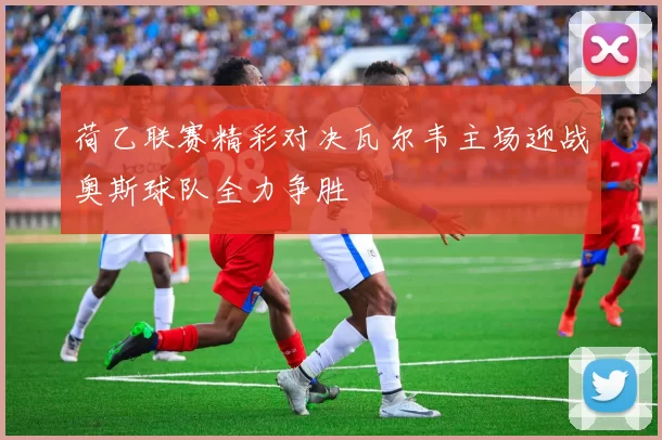 荷乙联赛精彩对决瓦尔韦主场迎战奥斯球队全力争胜
