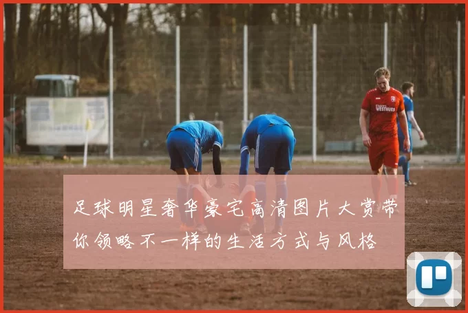 足球明星奢华豪宅高清图片大赏带你领略不一样的生活方式与风格