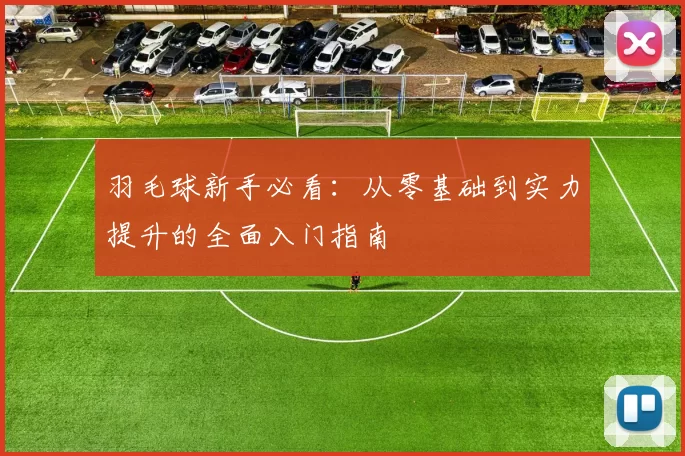 羽毛球新手必看：从零基础到实力提升的全面入门指南