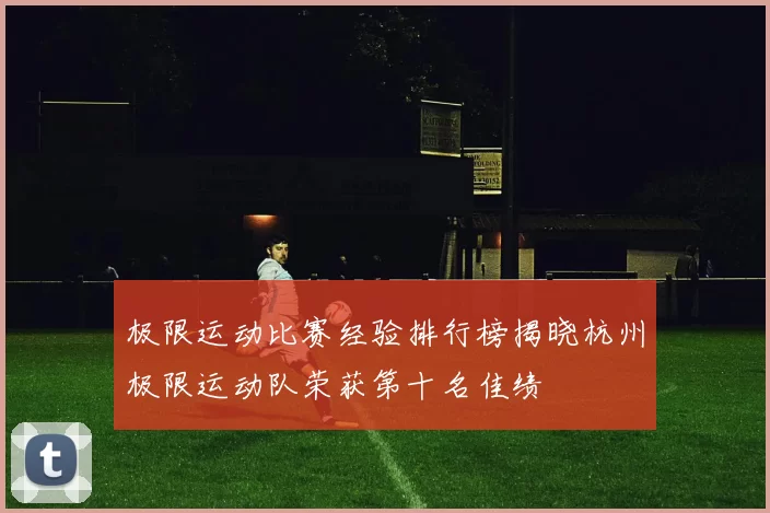 极限运动比赛经验排行榜揭晓杭州极限运动队荣获第十名佳绩