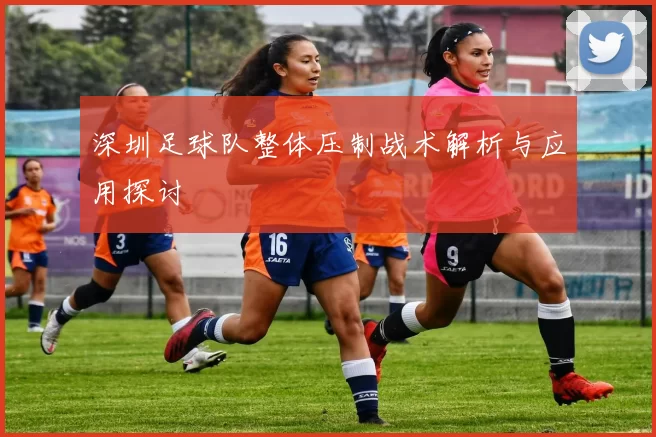 深圳足球队整体压制战术解析与应用探讨