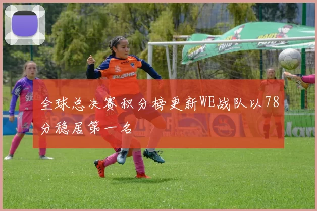 全球总决赛积分榜更新WE战队以78分稳居第一名