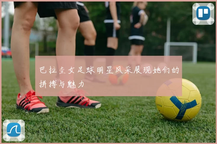 巴拉圭女足球明星风采展现她们的拼搏与魅力