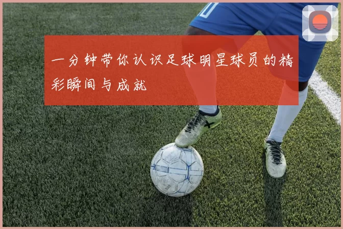 一分钟带你认识足球明星球员的精彩瞬间与成就