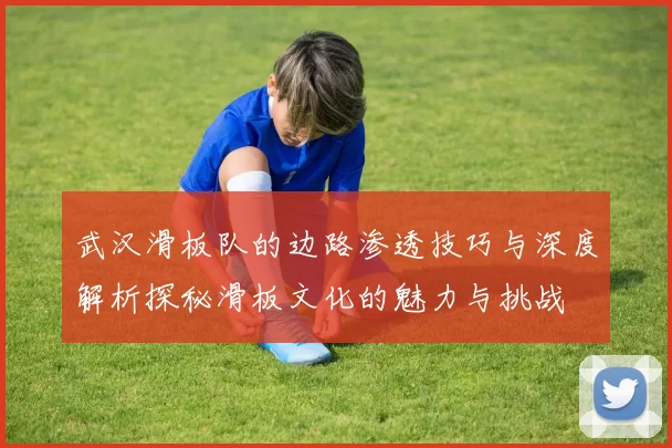 武汉滑板队的边路渗透技巧与深度解析探秘滑板文化的魅力与挑战