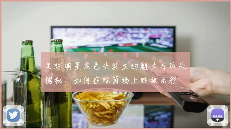 足球明星灰色头发女的魅力与风采揭秘，如何在绿茵场上绽放光彩