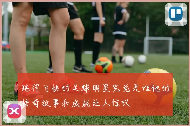 跑得飞快的足球明星究竟是谁他的传奇故事和成就让人惊叹