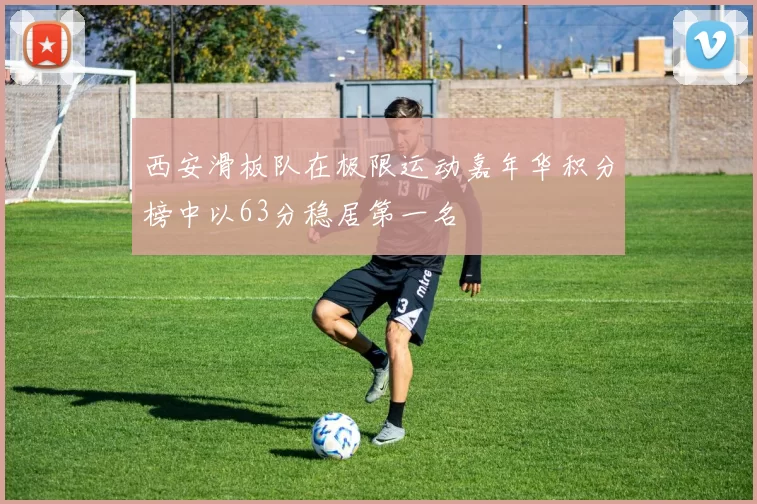 西安滑板队在极限运动嘉年华积分榜中以63分稳居第一名