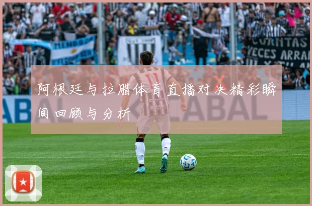 阿根廷与拉腊体育直播对决精彩瞬间回顾与分析
