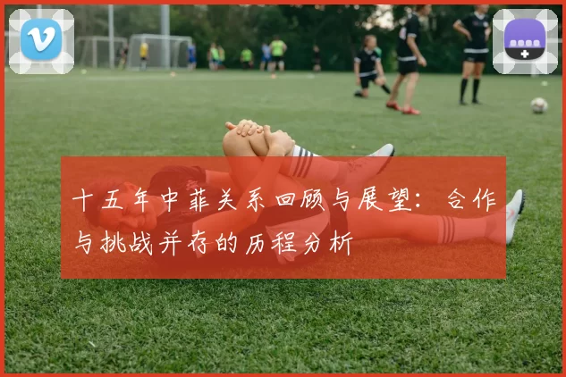 十五年中菲关系回顾与展望：合作与挑战并存的历程分析