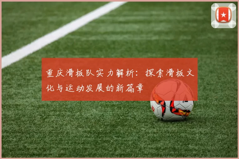 重庆滑板队实力解析：探索滑板文化与运动发展的新篇章