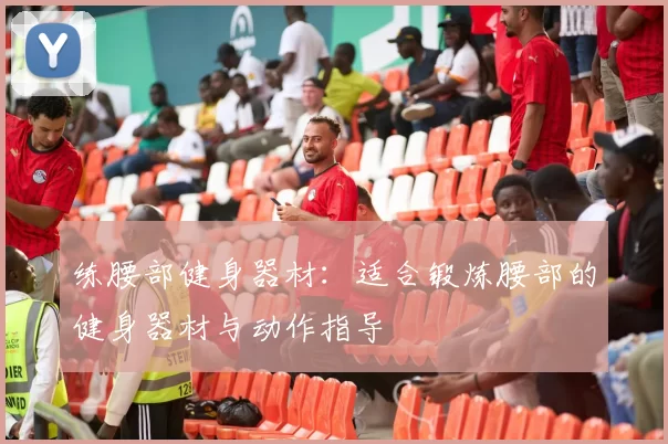 练腰部健身器材：适合锻炼腰部的健身器材与动作指导