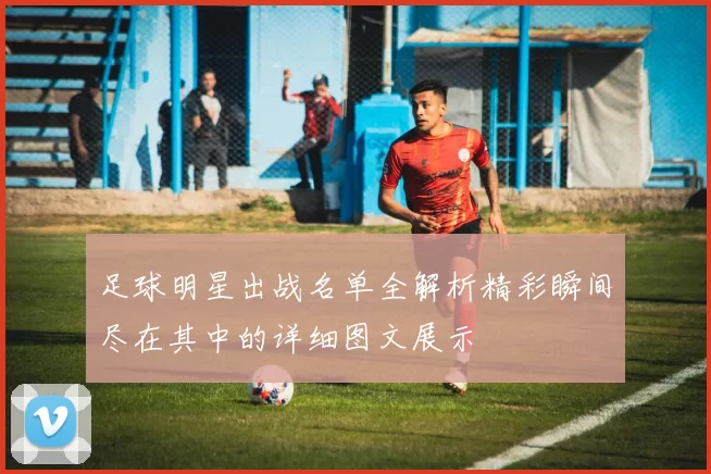 足球明星出战名单全解析精彩瞬间尽在其中的详细图文展示