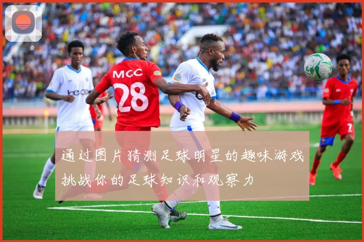 通过图片猜测足球明星的趣味游戏挑战你的足球知识和观察力