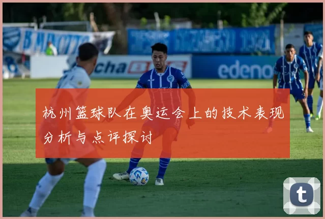 杭州篮球队在奥运会上的技术表现分析与点评探讨