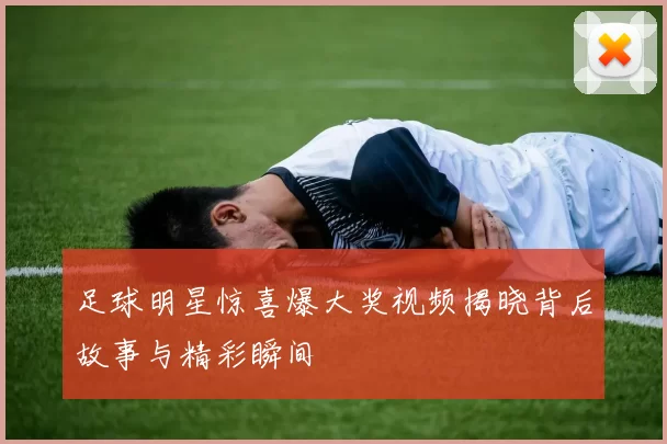 足球明星惊喜爆大奖视频揭晓背后故事与精彩瞬间