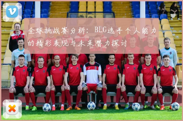 全球挑战赛分析：BLG选手个人能力的精彩表现与未来潜力探讨