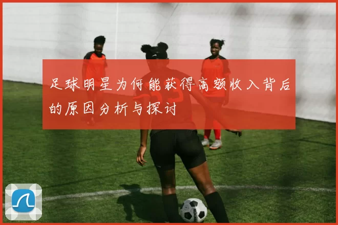足球明星为何能获得高额收入背后的原因分析与探讨