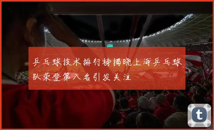 乒乓球技术排行榜揭晓上海乒乓球队荣登第八名引发关注