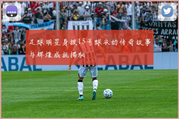 足球明星身披15号球衣的传奇故事与辉煌成就揭秘