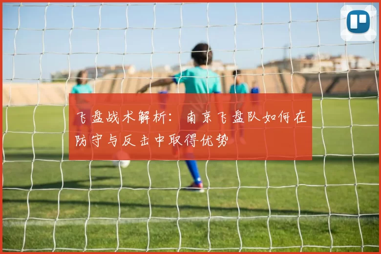 飞盘战术解析：南京飞盘队如何在防守与反击中取得优势