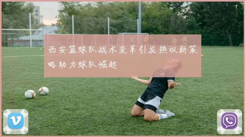西安篮球队战术变革引发热议新策略助力球队崛起