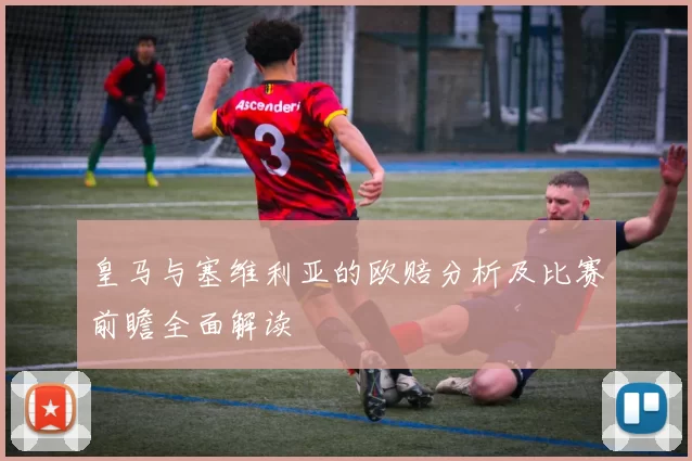 皇马与塞维利亚的欧赔分析及比赛前瞻全面解读