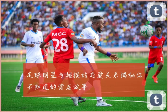 足球明星与超模的恋爱关系揭秘你不知道的背后故事