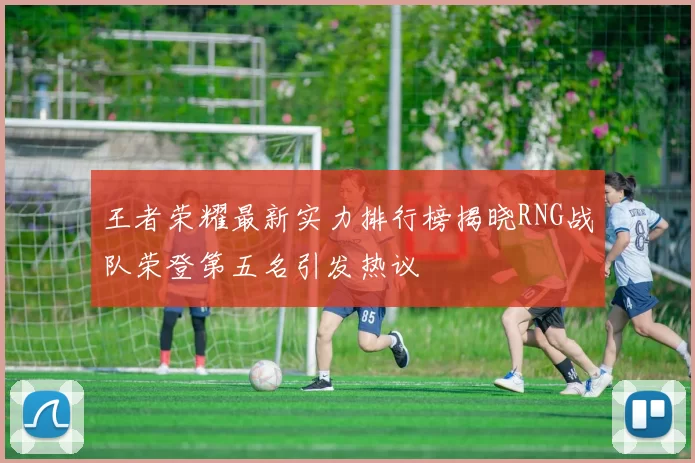 王者荣耀最新实力排行榜揭晓RNG战队荣登第五名引发热议