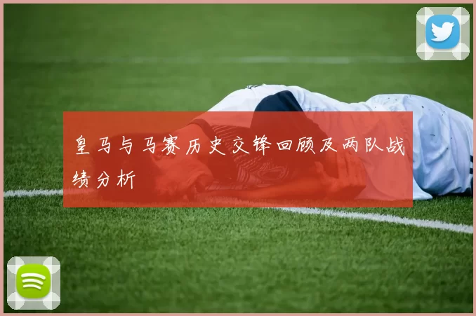 皇马与马赛历史交锋回顾及两队战绩分析