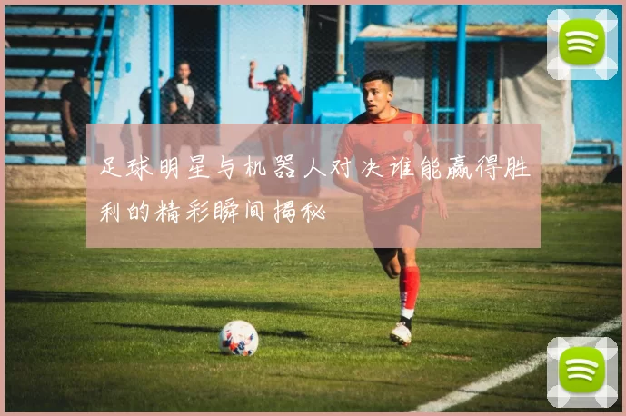 足球明星与机器人对决谁能赢得胜利的精彩瞬间揭秘