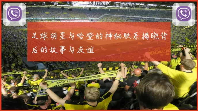 足球明星与哈登的神秘联系揭晓背后的故事与友谊