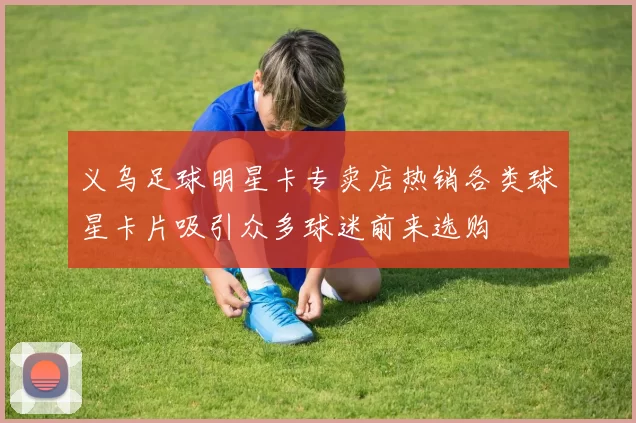义乌足球明星卡专卖店热销各类球星卡片吸引众多球迷前来选购