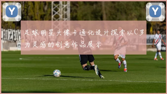 足球明星头像卡通化设计探索以C罗为灵感的创意作品展示