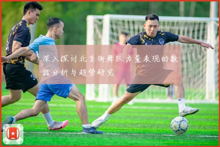 深入探讨北京街舞队力量表现的数据分析与趋势研究