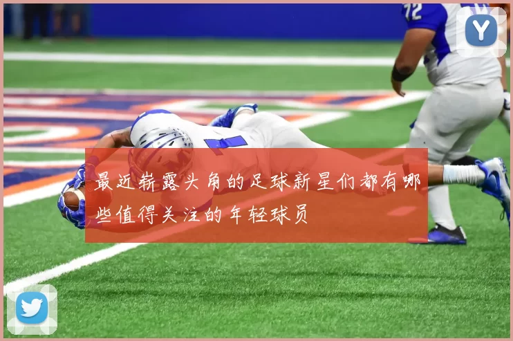 最近崭露头角的足球新星们都有哪些值得关注的年轻球员
