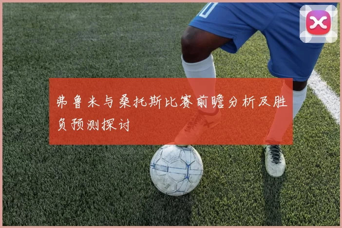 弗鲁米与桑托斯比赛前瞻分析及胜负预测探讨