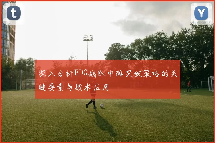 深入分析EDG战队中路突破策略的关键要素与战术应用