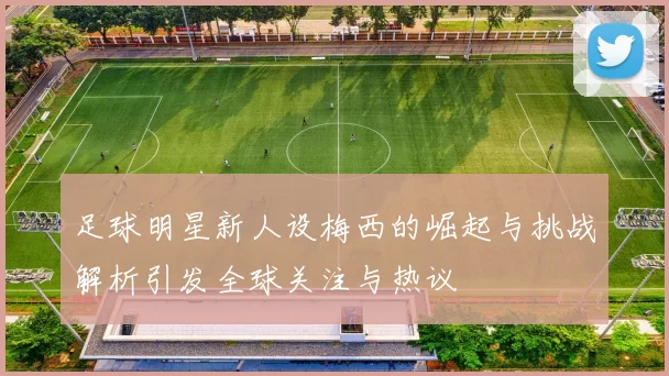 足球明星新人设梅西的崛起与挑战解析引发全球关注与热议
