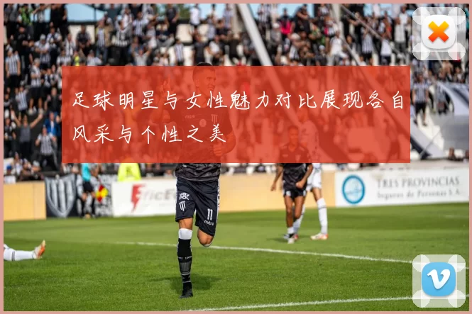 足球明星与女性魅力对比展现各自风采与个性之美